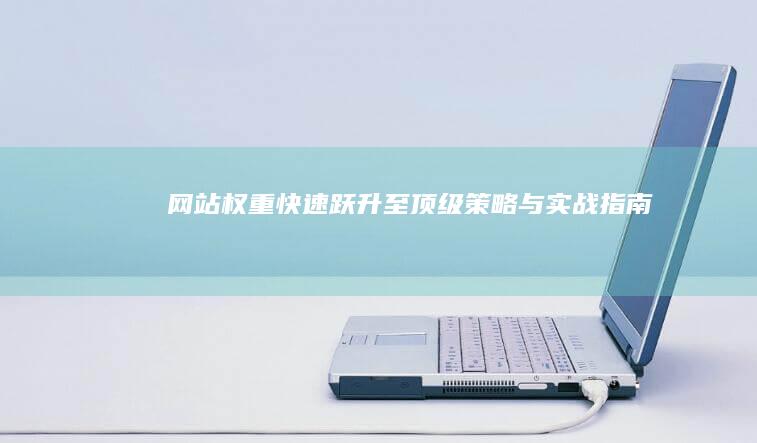 网站权重快速跃升至顶级：策略与实战指南