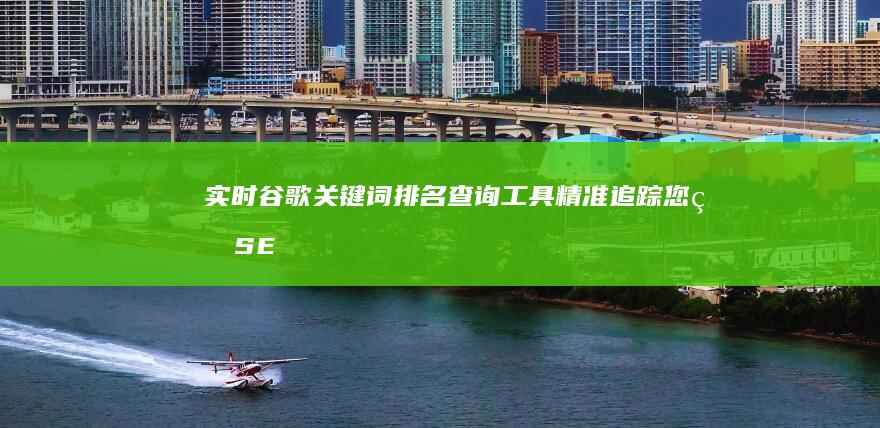 实时谷歌关键词排名查询工具：精准追踪您的SEO成效